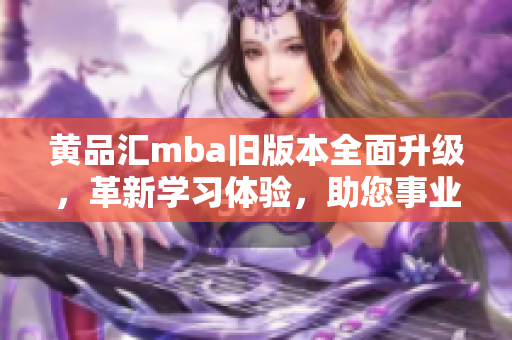 黄品汇mba旧版本全面升级，革新学习体验，助您事业再飞扬