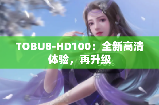 TOBU8-HD100：全新高清体验，再升级