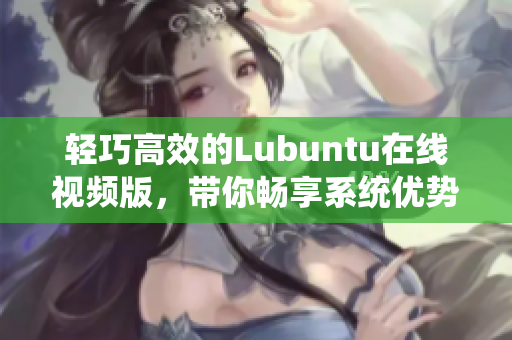 轻巧高效的Lubuntu在线视频版，带你畅享系统优势