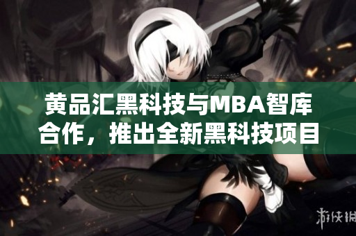 黄品汇黑科技与MBA智库合作，推出全新黑科技项目，助力企业创新管理模式