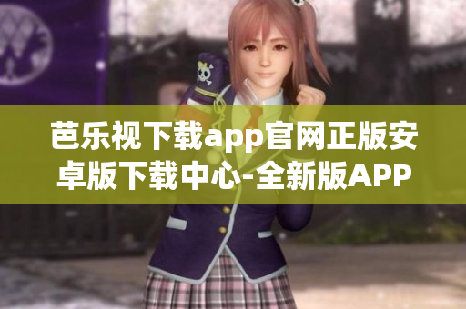 芭乐视下载app官网正版安卓版下载中心-全新版APP免费下载-最新版APK安装包