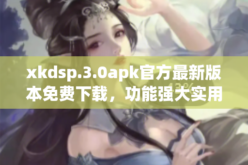 xkdsp.3.0apk官方最新版本免费下载，功能强大实用，快来体验吧