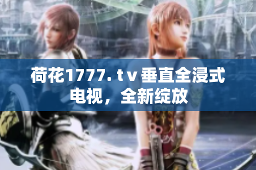 荷花1777. tⅴ垂直全浸式电视，全新绽放