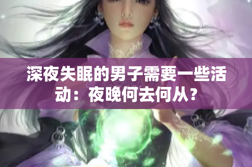 深夜失眠的男子需要一些活动：夜晚何去何从？