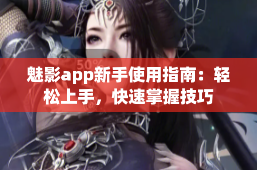 魅影app新手使用指南：轻松上手，快速掌握技巧