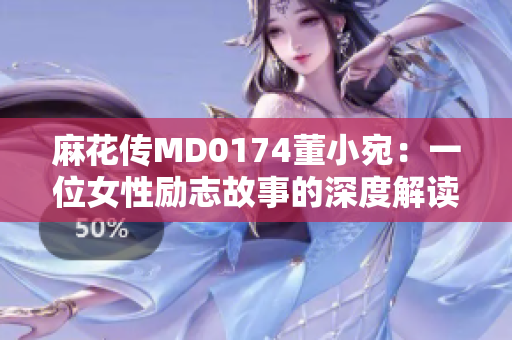 麻花传MD0174董小宛：一位女性励志故事的深度解读