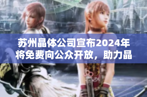 苏州晶体公司宣布2024年将免费向公众开放，助力晶体技术推广普及