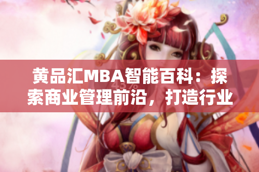 黄品汇MBA智能百科：探索商业管理前沿，打造行业领先智慧知识库