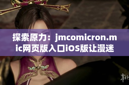 探索原力：jmcomicron.mic网页版入口iOS版让漫迷尽情畅游