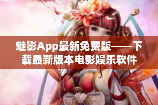 魅影App最新免费版——下载最新版本电影娱乐软件