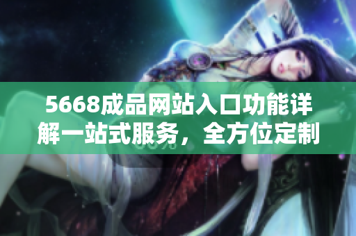 5668成品网站入口功能详解一站式服务，全方位定制，轻松实现您的创意需求