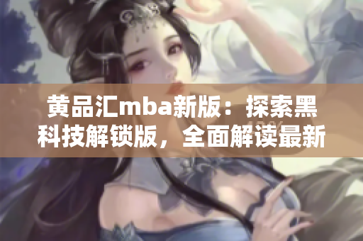 黄品汇mba新版：探索黑科技解锁版，全面解读最新科技趋势