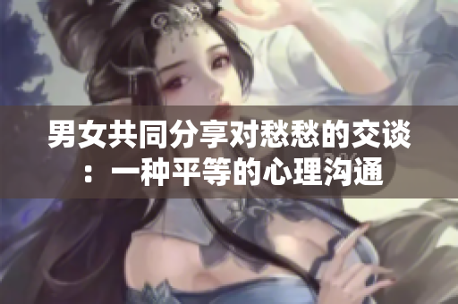 男女共同分享对愁愁的交谈：一种平等的心理沟通