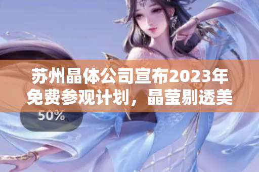 苏州晶体公司宣布2023年免费参观计划，晶莹剔透美景尽收眼底