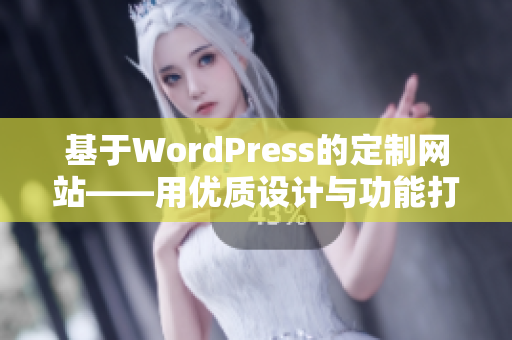 基于WordPress的定制网站——用优质设计与功能打造完美成品