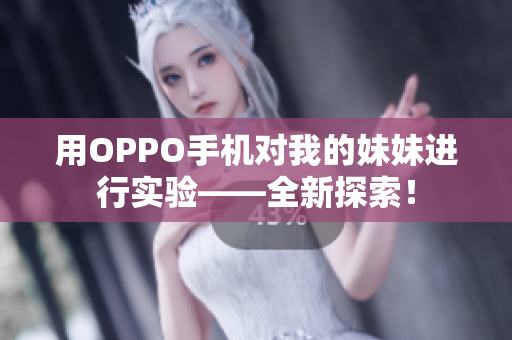 用OPPO手机对我的妹妹进行实验——全新探索！