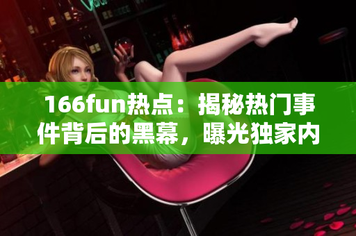 166fun热点：揭秘热门事件背后的黑幕，曝光独家内幕揭秘