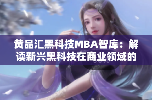 黄品汇黑科技MBA智库：解读新兴黑科技在商业领域的应用