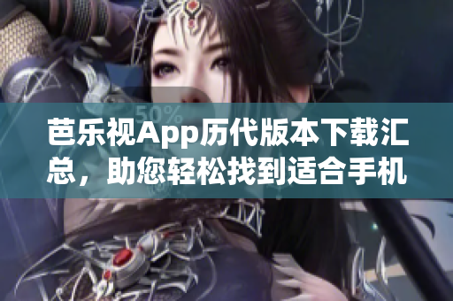 芭乐视App历代版本下载汇总，助您轻松找到适合手机的老版本