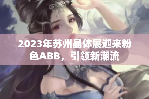 2023年苏州晶体展迎来粉色ABB，引领新潮流