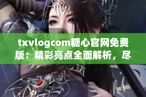 txvlogcom糖心官网免费版：精彩亮点全面解析，尽享独特魅力