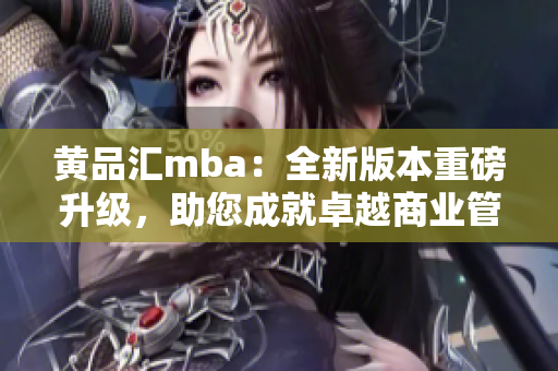 黄品汇mba：全新版本重磅升级，助您成就卓越商业管理者