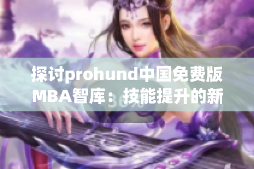 探讨prohund中国免费版MBA智库：技能提升的新途径