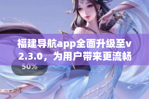 福建导航app全面升级至v2.3.0，为用户带来更流畅的导航体验