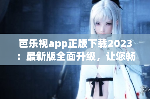 芭乐视app正版下载2023：最新版全面升级，让您畅享影视盛宴