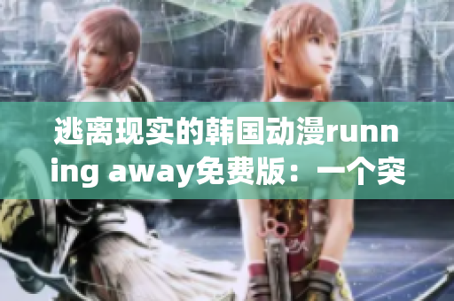 逃离现实的韩国动漫running away免费版：一个突破传统的情感体验