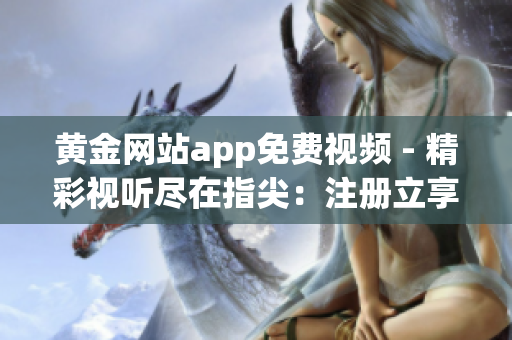 黄金网站app免费视频 - 精彩视听尽在指尖：注册立享免费观看美剧、动漫、综艺大片