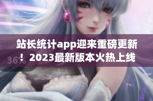 站长统计app迎来重磅更新！2023最新版本火热上线，功能全面升级，体验再升级