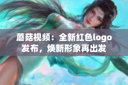 蘑菇视频：全新红色logo发布，焕新形象再出发