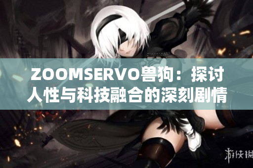 ZOOMSERVO兽狗：探讨人性与科技融合的深刻剧情解析