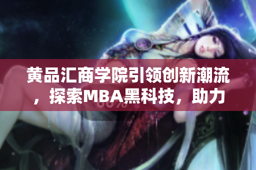 黄品汇商学院引领创新潮流，探索MBA黑科技，助力学员职业发展