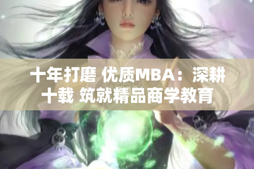 十年打磨 优质MBA：深耕十载 筑就精品商学教育