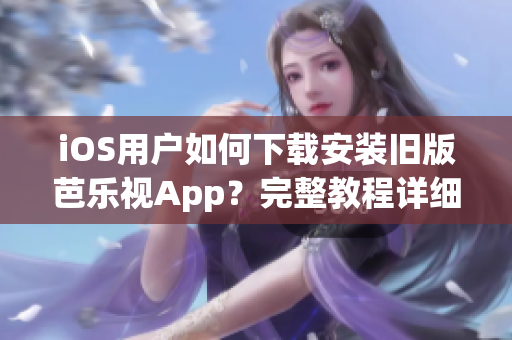 iOS用户如何下载安装旧版芭乐视App？完整教程详细解读