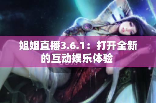 姐姐直播3.6.1：打开全新的互动娱乐体验 