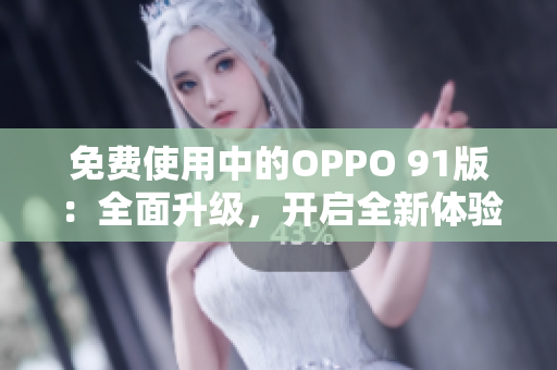 免费使用中的OPPO 91版：全面升级，开启全新体验