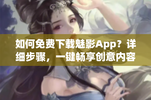 如何免费下载魅影App？详细步骤，一键畅享创意内容