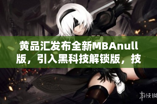 黄品汇发布全新MBAnull版，引入黑科技解锁版，技术领先，功能升级