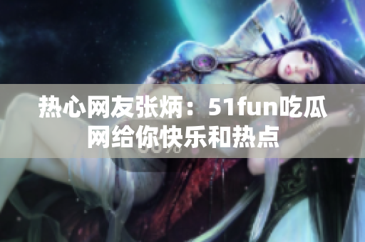 热心网友张炳：51fun吃瓜网给你快乐和热点