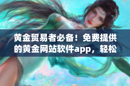 黄金贸易者必备！免费提供的黄金网站软件app，轻松确定市场趋势，抓住交易良机!