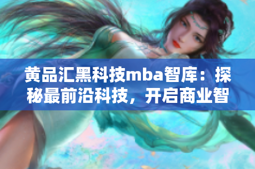 黄品汇黑科技mba智库：探秘最前沿科技，开启商业智慧之旅