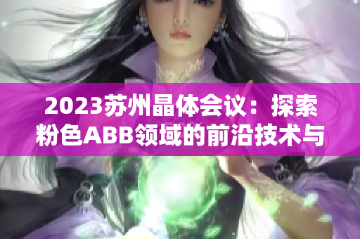 2023苏州晶体会议：探索粉色ABB领域的前沿技术与发展趋势