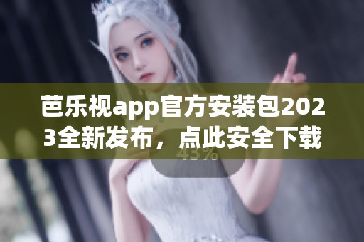 芭乐视app官方安装包2023全新发布，点此安全下载享受精彩内容