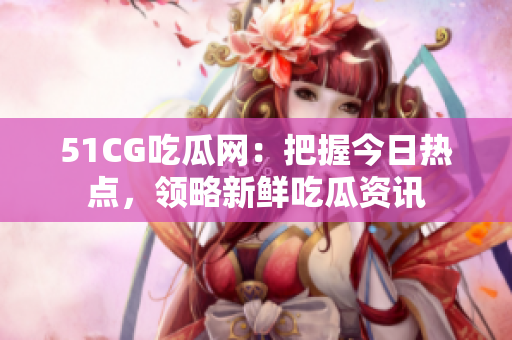 51CG吃瓜网：把握今日热点，领略新鲜吃瓜资讯