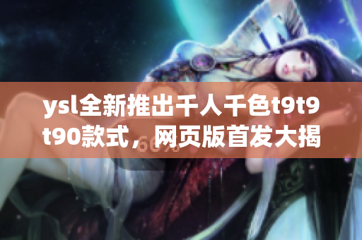 ysl全新推出千人千色t9t9t90款式，网页版首发大揭秘