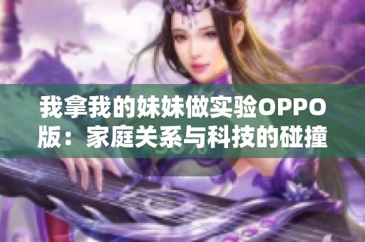 我拿我的妹妹做实验OPPO版：家庭关系与科技的碰撞