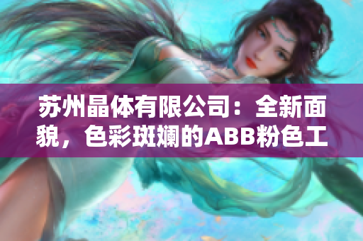 苏州晶体有限公司：全新面貌，色彩斑斓的ABB粉色工厂焕然新生